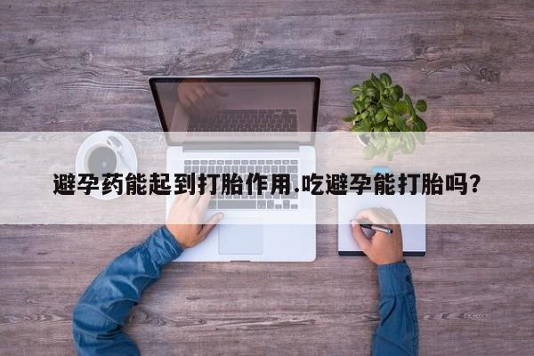 现在买打胎药怎么买多少钱避孕药能起到打胎作用.吃避孕能打胎吗？