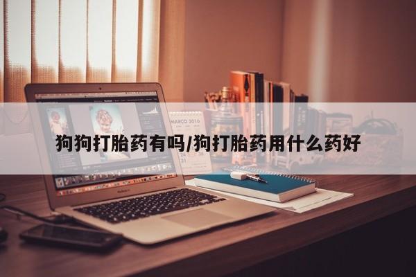 现在买打胎药怎么买多少钱狗狗打胎药有吗/狗打胎药用什么药好