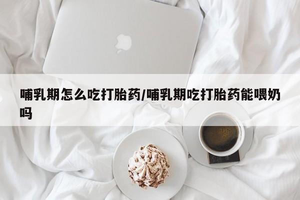 现在买打胎药怎么买多少钱哺乳期怎么吃打胎药/哺乳期吃打胎药能喂奶吗