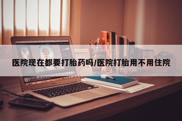 现在买打胎药怎么买多少钱医院现在都要打胎药吗/医院打胎用不用住院