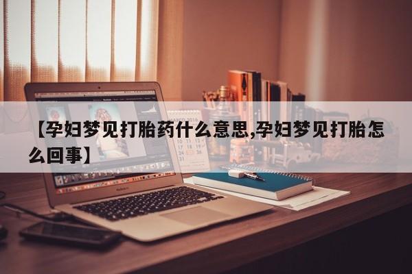 现在买打胎药怎么买多少钱【孕妇梦见打胎药什么意思,孕妇梦见打胎怎么回事】