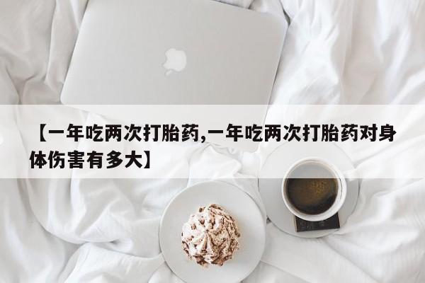 现在买打胎药怎么买多少钱【一年吃两次打胎药,一年吃两次打胎药对身体伤害有多大】