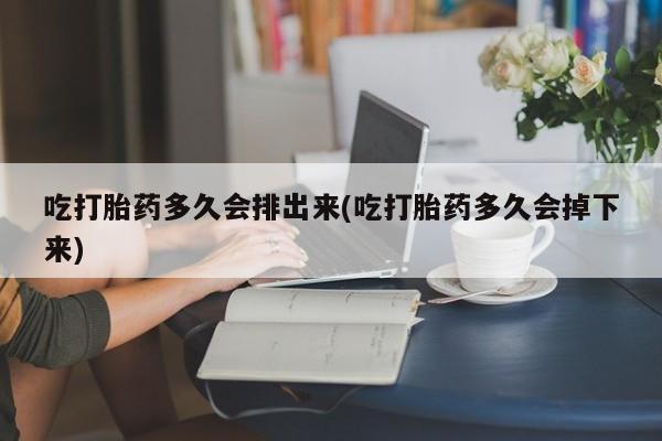 现在买打胎药怎么买多少钱吃打胎药多久会排出来(吃打胎药多久会掉下来)