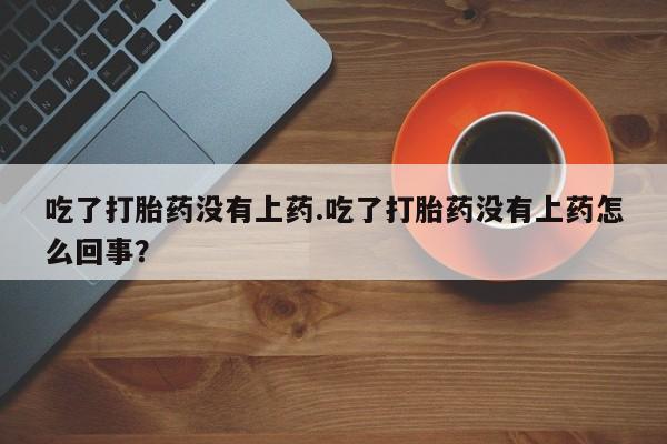 现在买打胎药怎么买多少钱吃了打胎药没有上药.吃了打胎药没有上药怎么回事？