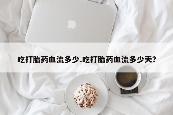 现在买打胎药怎么买多少钱吃打胎药血流多少.吃打胎药血流多少天？