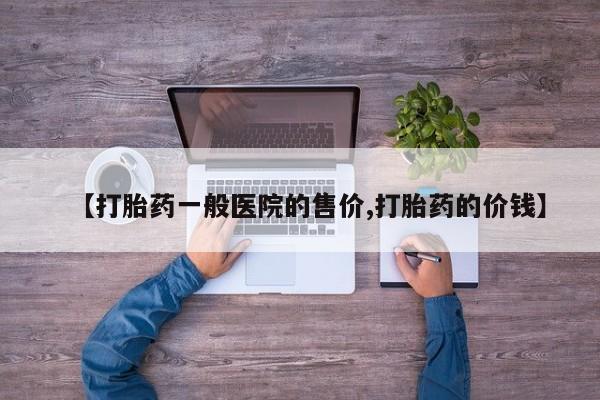 现在买打胎药怎么买多少钱【打胎药一般医院的售价,打胎药的价钱】