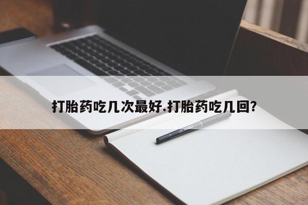 现在买打胎药怎么买多少钱打胎药吃几次最好.打胎药吃几回？