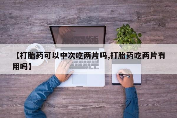 现在买打胎药怎么买多少钱【打胎药可以中次吃两片吗,打胎药吃两片有用吗】
