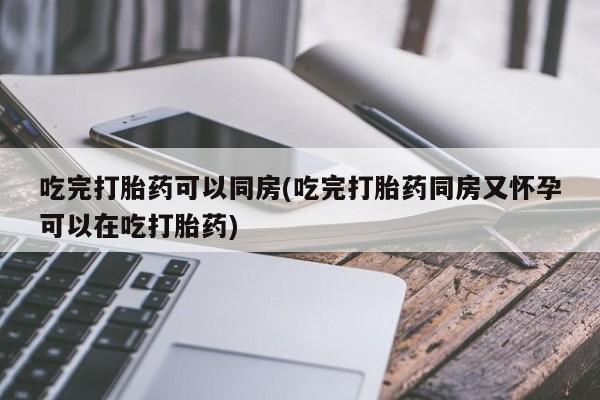 现在买打胎药怎么买多少钱吃完打胎药可以同房(吃完打胎药同房又怀孕可以在吃打胎药)