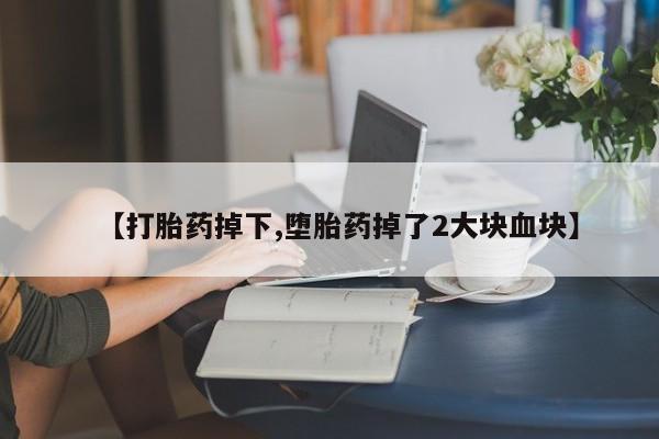 现在买打胎药怎么买多少钱【打胎药掉下,堕胎药掉了2大块血块】