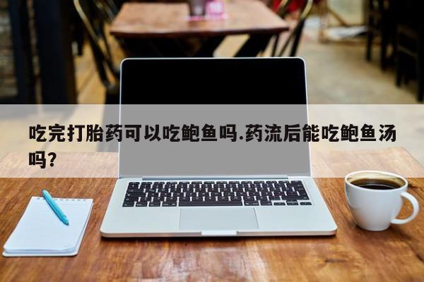 现在买打胎药怎么买多少钱吃完打胎药可以吃鲍鱼吗.药流后能吃鲍鱼汤吗？
