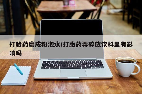 现在买打胎药怎么买多少钱打胎药磨成粉泡水/打胎药弄碎放饮料里有影响吗