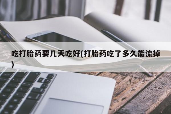 现在买打胎药怎么买多少钱吃打胎药要几天吃好(打胎药吃了多久能流掉)