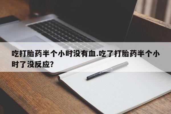 现在买打胎药怎么买多少钱吃打胎药半个小时没有血.吃了打胎药半个小时了没反应？