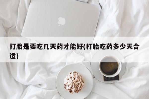 现在买打胎药怎么买多少钱打胎是要吃几天药才能好(打胎吃药多少天合适)