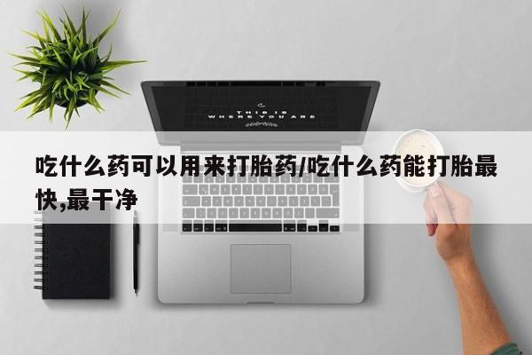 现在买打胎药怎么买多少钱吃什么药可以用来打胎药/吃什么药能打胎最快,最干净