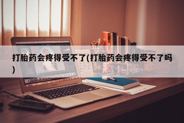 现在买打胎药怎么买多少钱打胎药会疼得受不了(打胎药会疼得受不了吗)