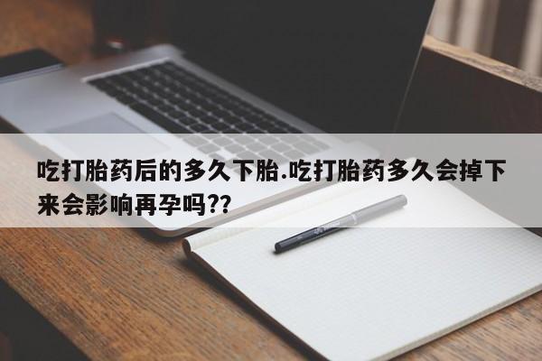 现在买打胎药怎么买多少钱吃打胎药后的多久下胎.吃打胎药多久会掉下来会影响再孕吗?？