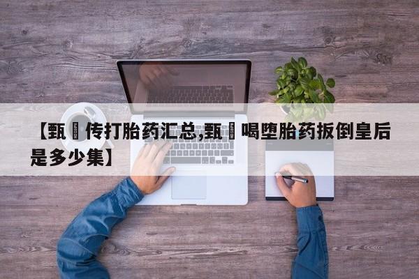 现在买打胎药怎么买多少钱【甄嬛传打胎药汇总,甄嬛喝堕胎药扳倒皇后是多少集】