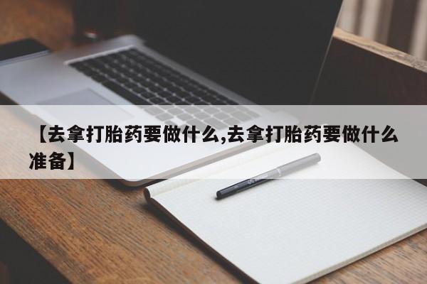 现在买打胎药怎么买多少钱【去拿打胎药要做什么,去拿打胎药要做什么准备】