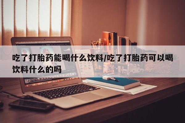现在买打胎药怎么买多少钱吃了打胎药能喝什么饮料/吃了打胎药可以喝饮料什么的吗