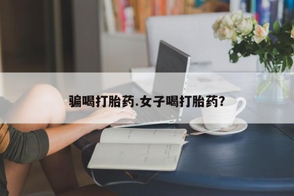 现在买打胎药怎么买多少钱骗喝打胎药.女子喝打胎药？