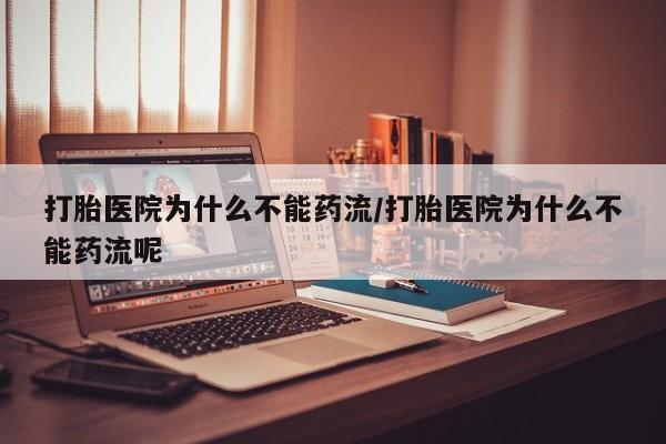 现在买打胎药怎么买多少钱打胎医院为什么不能药流/打胎医院为什么不能药流呢