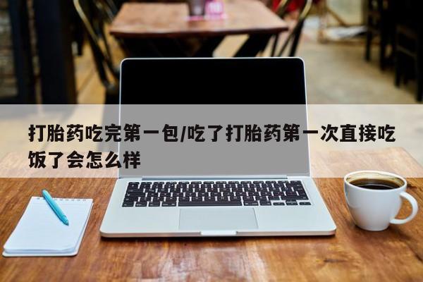 现在买打胎药怎么买多少钱打胎药吃完第一包/吃了打胎药第一次直接吃饭了会怎么样