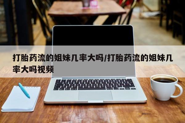 现在买打胎药怎么买多少钱打胎药流的姐妹几率大吗/打胎药流的姐妹几率大吗视频
