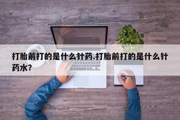 现在买打胎药怎么买多少钱打胎前打的是什么针药.打胎前打的是什么针药水？