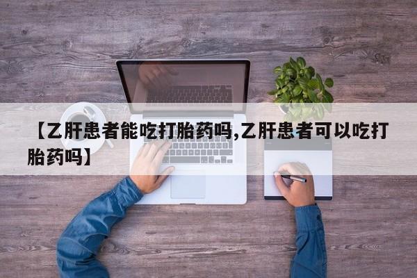 现在买打胎药怎么买多少钱【乙肝患者能吃打胎药吗,乙肝患者可以吃打胎药吗】