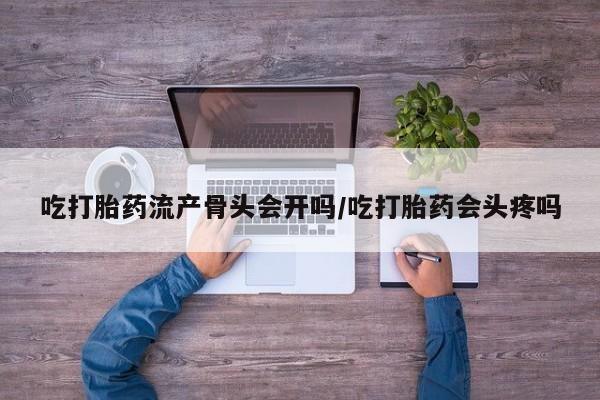 现在买打胎药怎么买多少钱吃打胎药流产骨头会开吗/吃打胎药会头疼吗