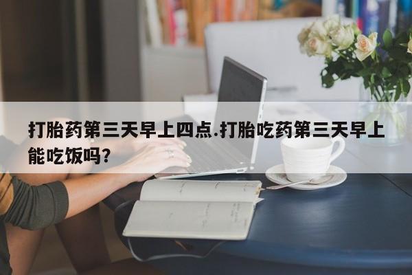 现在买打胎药怎么买多少钱打胎药第三天早上四点.打胎吃药第三天早上能吃饭吗？