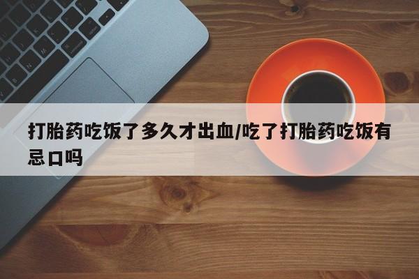 现在买打胎药怎么买多少钱打胎药吃饭了多久才出血/吃了打胎药吃饭有忌口吗
