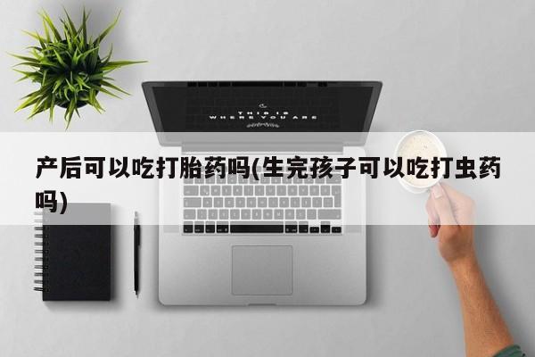 现在买打胎药怎么买多少钱产后可以吃打胎药吗(生完孩子可以吃打虫药吗)
