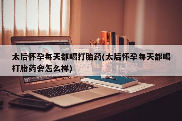 现在买打胎药怎么买多少钱太后怀孕每天都喝打胎药(太后怀孕每天都喝打胎药会怎么样)