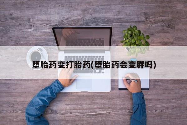 现在买打胎药怎么买多少钱堕胎药变打胎药(堕胎药会变胖吗)