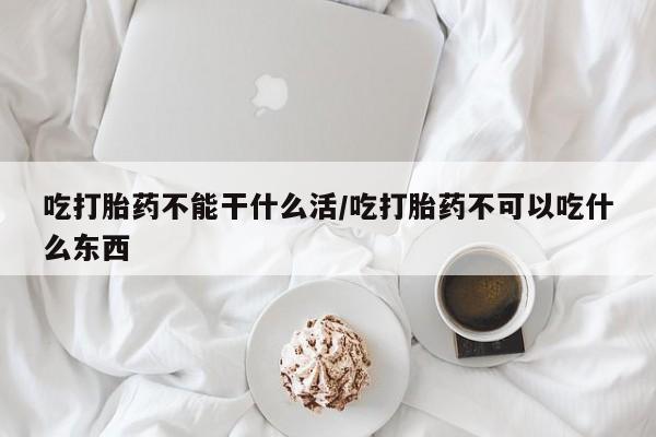 现在买打胎药怎么买多少钱吃打胎药不能干什么活/吃打胎药不可以吃什么东西