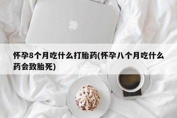 现在买打胎药怎么买多少钱怀孕8个月吃什么打胎药(怀孕八个月吃什么药会致胎死)