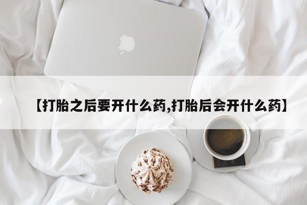 现在买打胎药怎么买多少钱【打胎之后要开什么药,打胎后会开什么药】