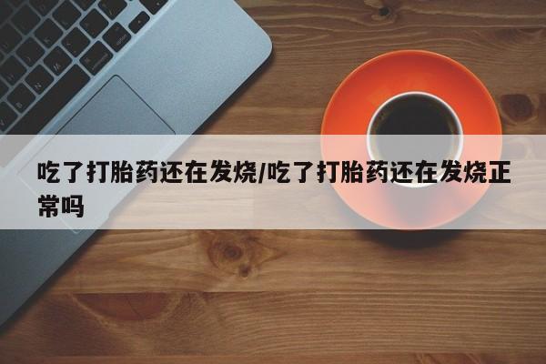 现在买打胎药怎么买多少钱吃了打胎药还在发烧/吃了打胎药还在发烧正常吗
