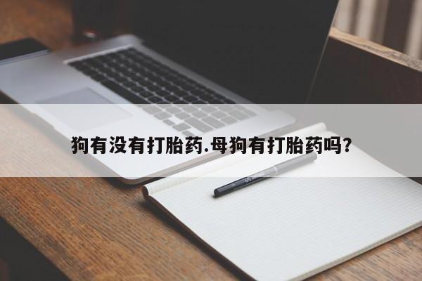 现在买打胎药怎么买多少钱狗有没有打胎药.母狗有打胎药吗？