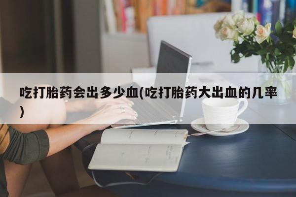 现在买打胎药怎么买多少钱吃打胎药会出多少血(吃打胎药大出血的几率)