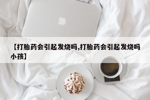 现在买打胎药怎么买多少钱【打胎药会引起发烧吗,打胎药会引起发烧吗小孩】