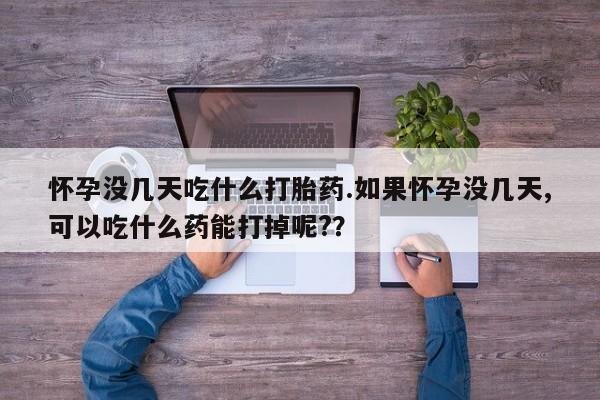 现在买打胎药怎么买多少钱怀孕没几天吃什么打胎药.如果怀孕没几天,可以吃什么药能打掉呢?？