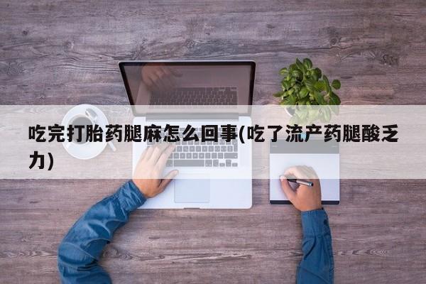 现在买打胎药怎么买多少钱吃完打胎药腿麻怎么回事(吃了流产药腿酸乏力)