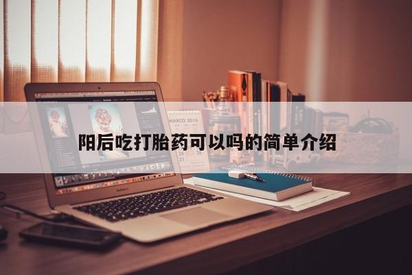 现在买打胎药怎么买多少钱阳后吃打胎药可以吗的简单介绍