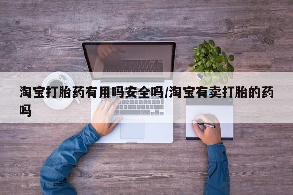 现在买打胎药怎么买多少钱淘宝打胎药有用吗安全吗/淘宝有卖打胎的药吗