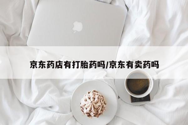 现在买打胎药怎么买多少钱京东药店有打胎药吗/京东有卖药吗