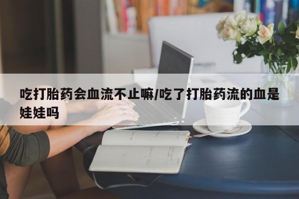 现在买打胎药怎么买多少钱吃打胎药会血流不止嘛/吃了打胎药流的血是娃娃吗